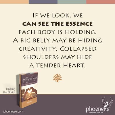 If we look, we can see the essence each body is holding. A big belly may be hiding creativity. Collapsed shoulders may hide a tender heart.
