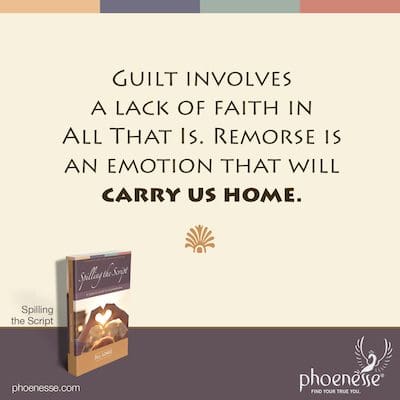 Guilt involves a lack of faith in All That Is. Remorse is an emotion that will carry us home.