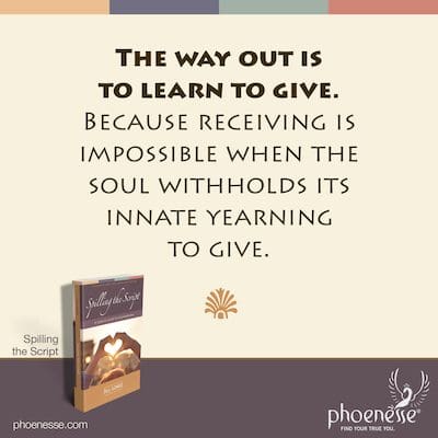 The way out is to learn to give. Because receiving is impossible when the soul withholds its innate yearning to give.