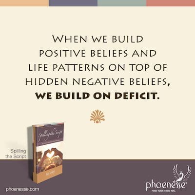 When we build positive beliefs and life patterns on top of hidden negative beliefs, we build on deficit.