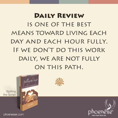 Daily Review is one of the best means toward living each day and each hour fully. If we don’t do this work daily, we are not fully on this path.
