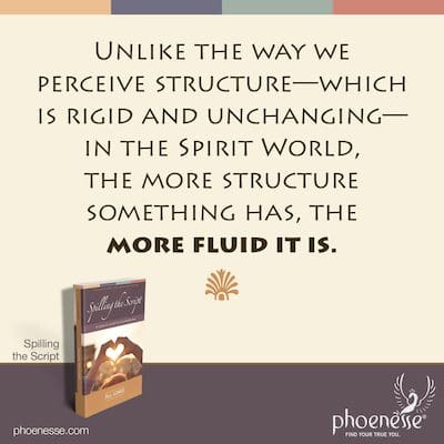 Unlike the way we perceive structure—which is rigid and unchanging—in the Spirit World, the more structure something has, the more fluid it is.
