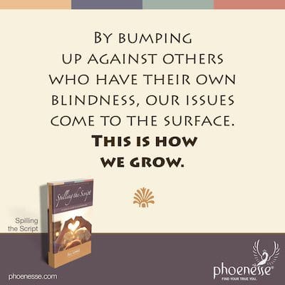 By bumping up against others who have their own blindness, our issues come to the surface. This is how we grow.
