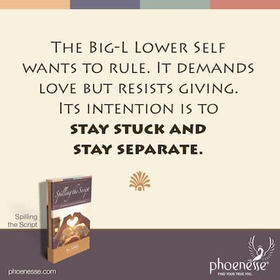 The Big-L Lower Self wants to rule. It demands love but resists giving. Its intention is to stay stuck and stay separate.