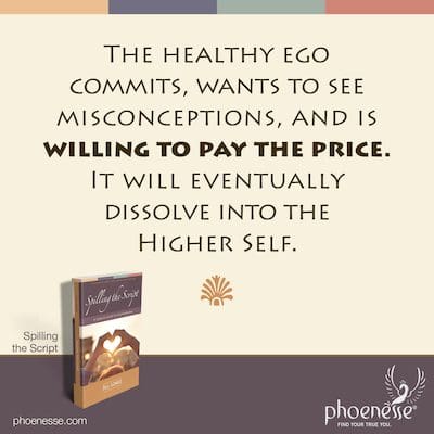 The healthy ego commits, wants to see misconceptions, and is willing to pay the price. It will eventually dissolve into the Higher Self.