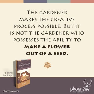 The gardener makes the creative process possible. But it is not the gardener who possesses the ability to make a flower out of a seed.
