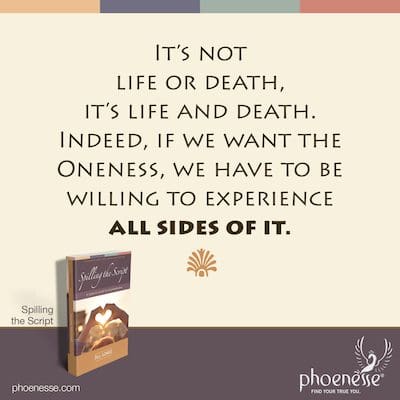 It’s not life or death, it’s life and death. Indeed, if we want the Oneness, we have to be willing to experience all sides of it.