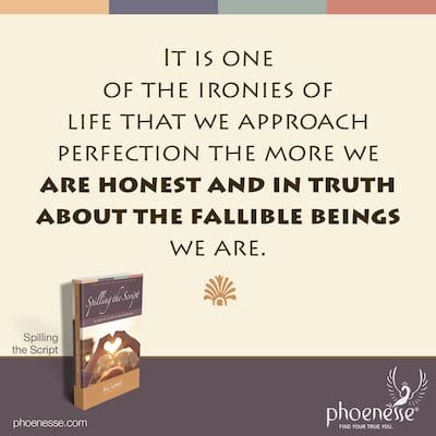 It is one of the ironies of life that we approach perfection the more we are honest and in truth about the fallible beings we are.