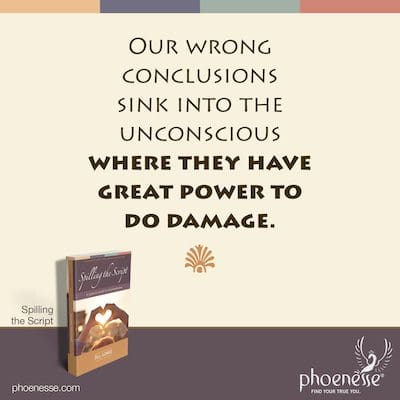 Our wrong conclusions are primitive, ignorant and illogical. So they sink into the unconscious where they have great power to do damage.