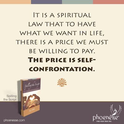 It is a spiritual law that to have what we want in life, there is a price we must be willing to pay. The price is self-confrontation.