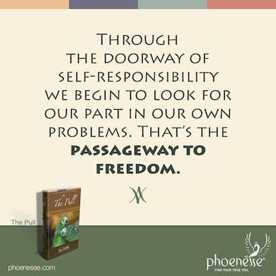 Through the doorway of self-responsibility we begin to look for our part in our own problems. That’s the passageway to freedom.