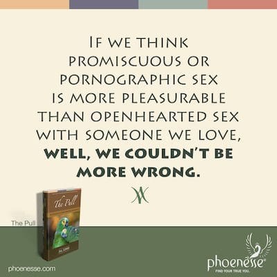 If we think promiscuous or pornographic sex is more pleasurable than openhearted sex with someone we love, well, we couldn’t be more wrong.