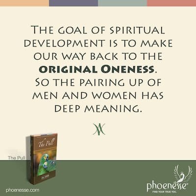 The goal of spiritual development is to make our way back to the original Oneness. So the pairing up of men and women has deep meaning.